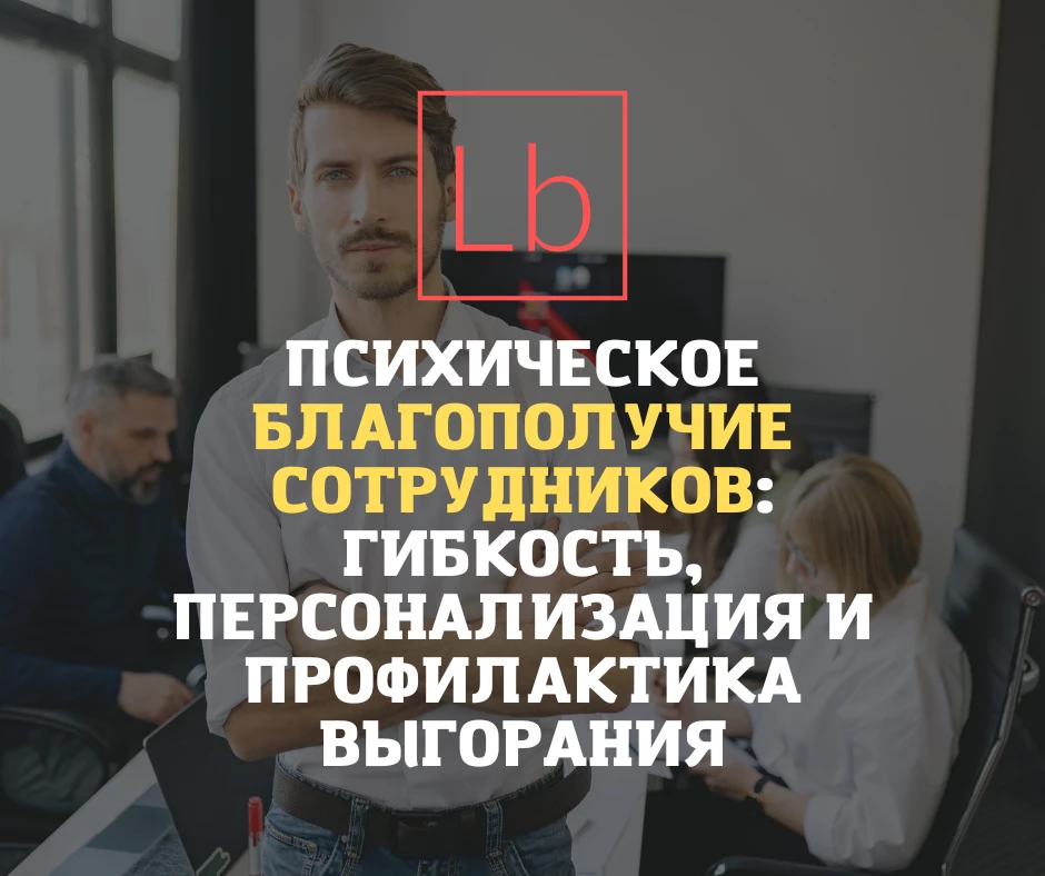 Психическое благополучие сотрудников: гибкость, персонализация и профилактика выгорания - читать на layboard.com